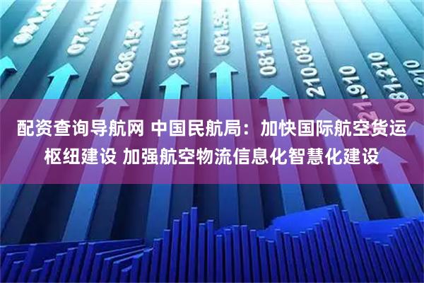 配资查询导航网 中国民航局：加快国际航空货运枢纽建设 加强航空物流信息化智慧化建设