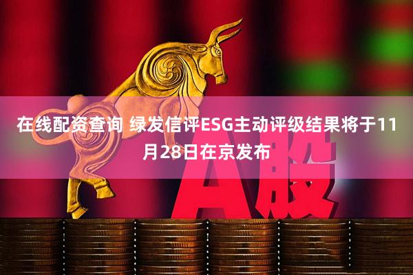 在线配资查询 绿发信评ESG主动评级结果将于11月28日在京发布