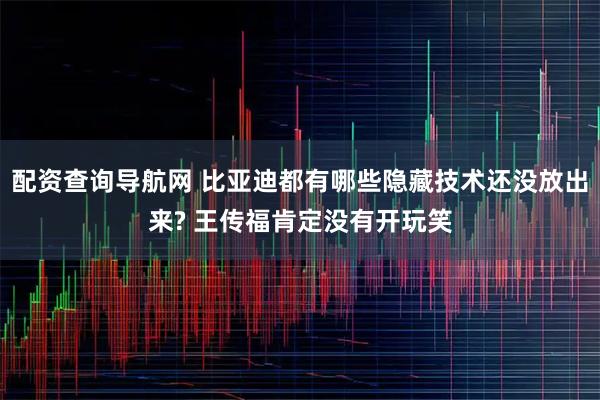 配资查询导航网 比亚迪都有哪些隐藏技术还没放出来? 王传福肯定没有开玩笑